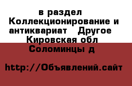  в раздел : Коллекционирование и антиквариат » Другое . Кировская обл.,Соломинцы д.